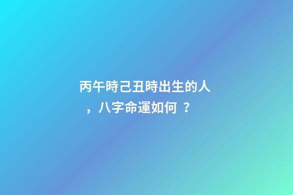 丙午時己丑時出生的人，八字命運如何？